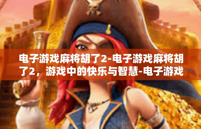 电子游戏麻将胡了2-电子游戏麻将胡了2，游戏中的快乐与智慧-电子游戏麻将胡了2