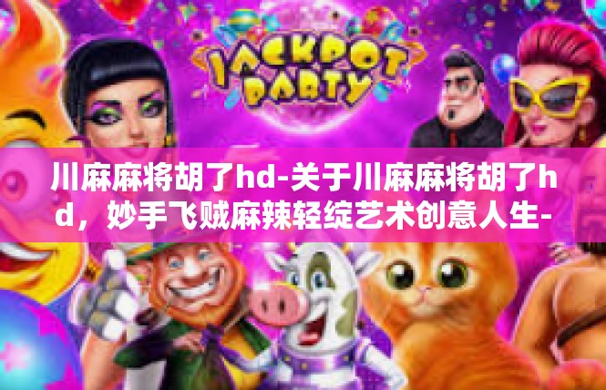 川麻麻将胡了hd-关于川麻麻将胡了hd，妙手飞贼麻辣轻绽艺术创意人生-川麻麻将胡了hd