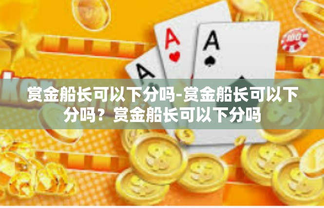 赏金船长可以下分吗-赏金船长可以下分吗？赏金船长可以下分吗
