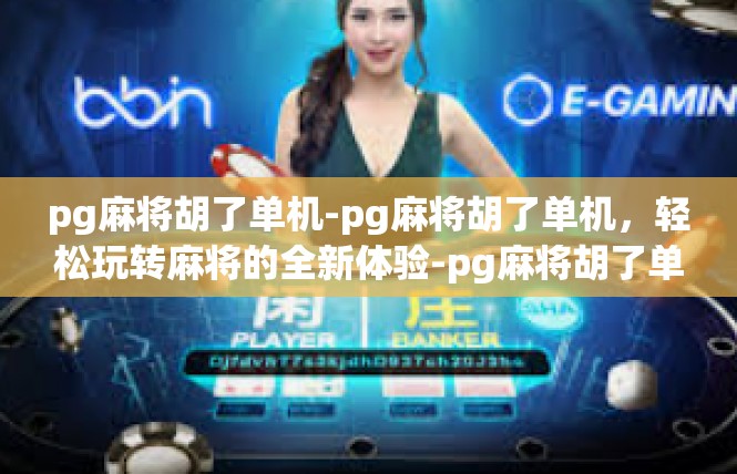 pg麻将胡了单机-pg麻将胡了单机，轻松玩转麻将的全新体验-pg麻将胡了单机