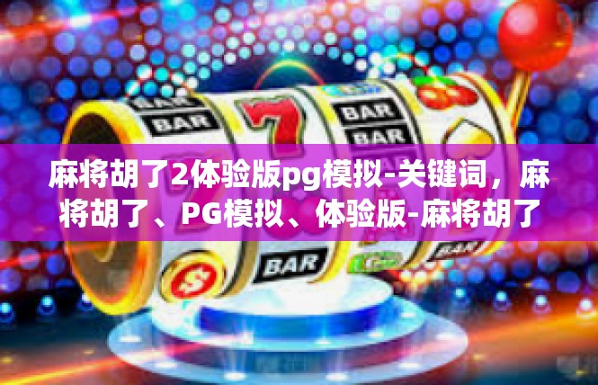 麻将胡了2体验版pg模拟-关键词，麻将胡了、PG模拟、体验版-麻将胡了2体验版pg模拟