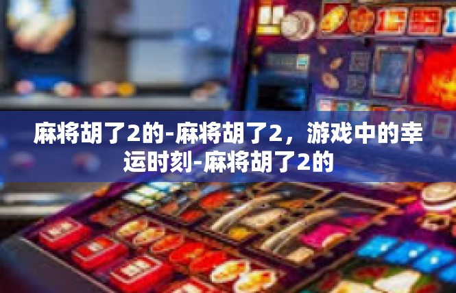 麻将胡了2的-麻将胡了2，游戏中的幸运时刻-麻将胡了2的