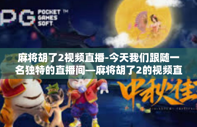 麻将胡了2视频直播-今天我们跟随一名独特的直播间—麻将胡了2的视频直播，带您探索一个神奇的棋牌世界。在这片魔法的海洋中，我们来揭示这场视觉与心灵盛宴背后的神秘面纱。麻将胡了2视频直播
