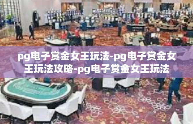 pg电子赏金女王玩法-pg电子赏金女王玩法攻略-pg电子赏金女王玩法