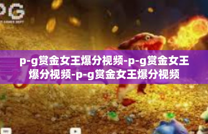 p-g赏金女王爆分视频-p-g赏金女王爆分视频-p-g赏金女王爆分视频