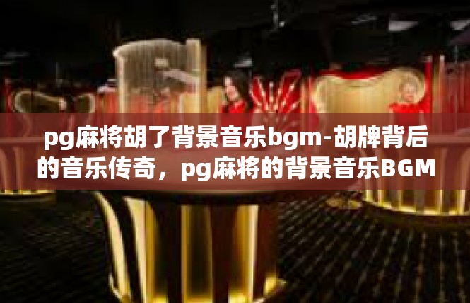 pg麻将胡了背景音乐bgm-胡牌背后的音乐传奇，pg麻将的背景音乐BGM-pg麻将胡了背景音乐bgm
