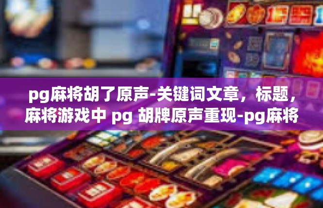 pg麻将胡了原声-关键词文章，标题，麻将游戏中 pg 胡牌原声重现-pg麻将胡了原声