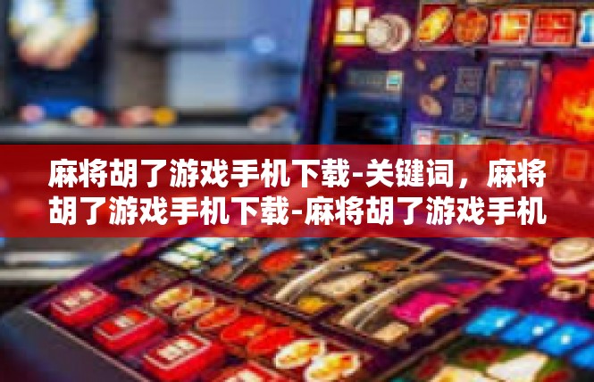 麻将胡了游戏手机下载-关键词，麻将胡了游戏手机下载-麻将胡了游戏手机下载
