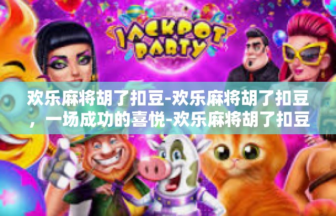 欢乐麻将胡了扣豆-欢乐麻将胡了扣豆，一场成功的喜悦-欢乐麻将胡了扣豆