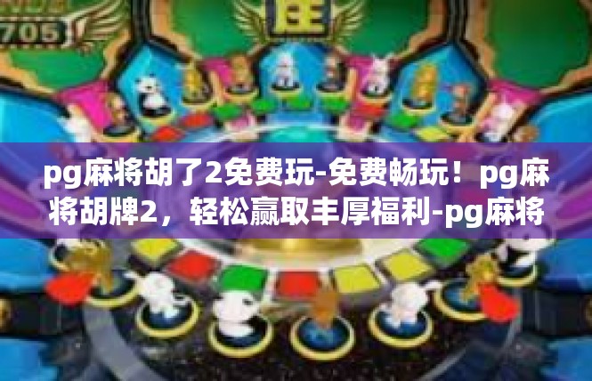 pg麻将胡了2免费玩-免费畅玩！pg麻将胡牌2，轻松赢取丰厚福利-pg麻将胡了2免费玩