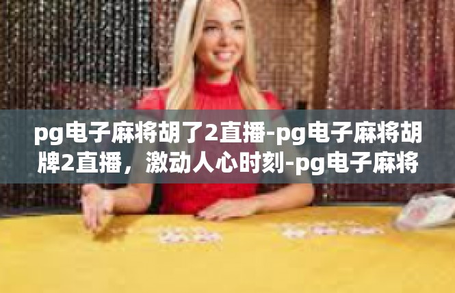 pg电子麻将胡了2直播-pg电子麻将胡牌2直播，激动人心时刻-pg电子麻将胡了2直播