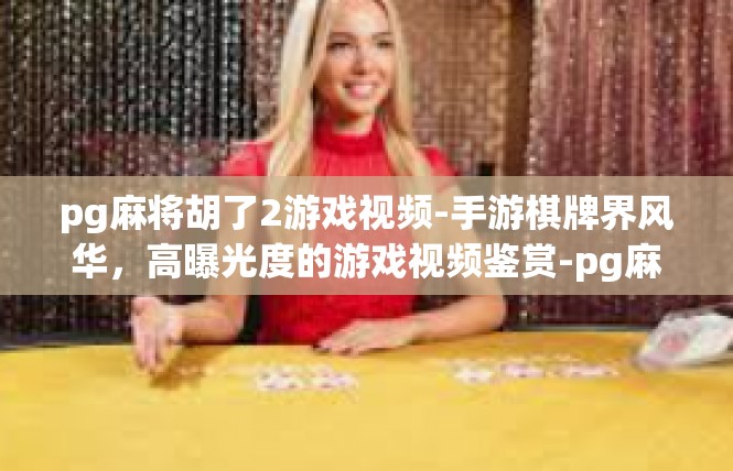 pg麻将胡了2游戏视频-手游棋牌界风华，高曝光度的游戏视频鉴赏-pg麻将胡了2游戏视频