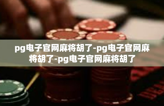 pg电子官网麻将胡了-pg电子官网麻将胡了-pg电子官网麻将胡了