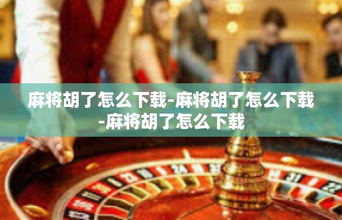 麻将胡了怎么下载-麻将胡了怎么下载-麻将胡了怎么下载