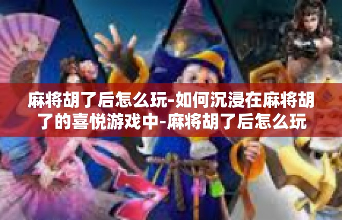麻将胡了后怎么玩-如何沉浸在麻将胡了的喜悦游戏中-麻将胡了后怎么玩