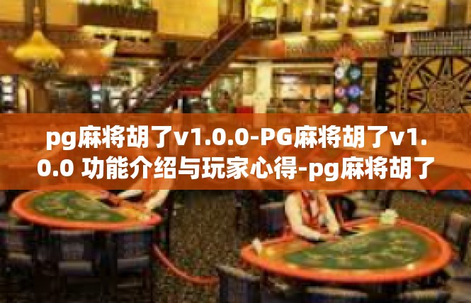 pg麻将胡了v1.0.0-PG麻将胡了v1.0.0 功能介绍与玩家心得-pg麻将胡了v1.0.0