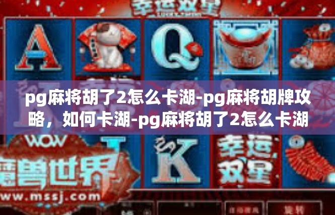 pg麻将胡了2怎么卡湖-pg麻将胡牌攻略，如何卡湖-pg麻将胡了2怎么卡湖