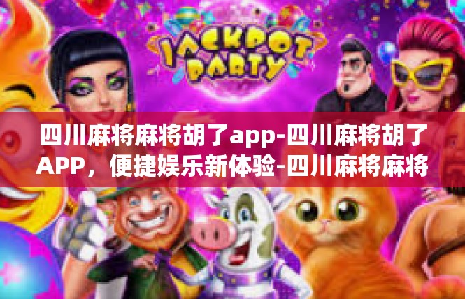 四川麻将麻将胡了app-四川麻将胡了APP，便捷娱乐新体验-四川麻将麻将胡了app