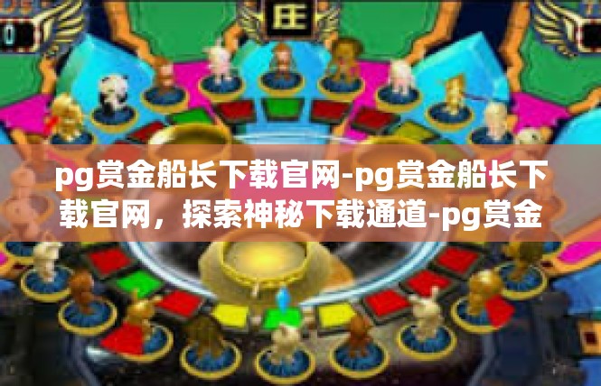 pg赏金船长下载官网-pg赏金船长下载官网，探索神秘下载通道-pg赏金船长下载官网