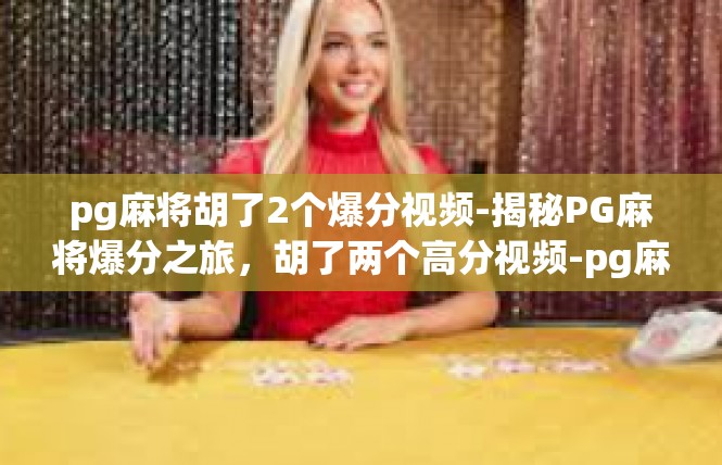 pg麻将胡了2个爆分视频-揭秘PG麻将爆分之旅，胡了两个高分视频-pg麻将胡了2个爆分视频