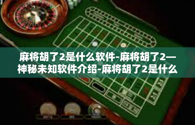 麻将胡了2是什么软件-麻将胡了2—神秘未知软件介绍-麻将胡了2是什么软件