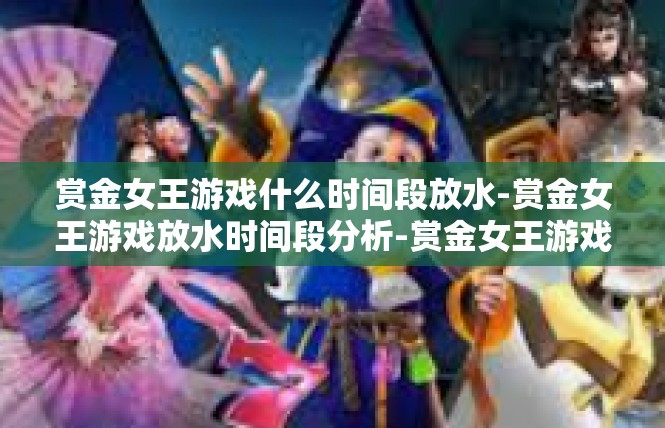 赏金女王游戏什么时间段放水-赏金女王游戏放水时间段分析-赏金女王游戏什么时间段放水