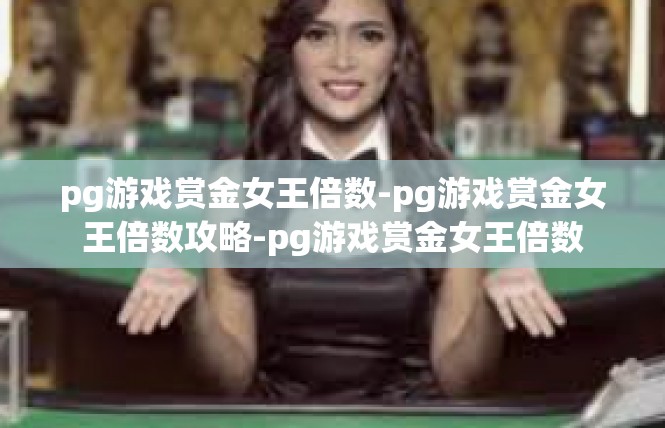 pg游戏赏金女王倍数-pg游戏赏金女王倍数攻略-pg游戏赏金女王倍数