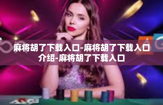 麻将胡了下载入口-麻将胡了下载入口介绍-麻将胡了下载入口
