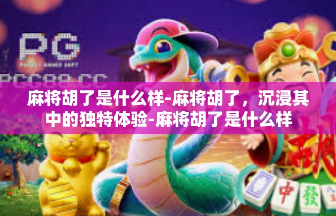麻将胡了是什么样-麻将胡了，沉浸其中的独特体验-麻将胡了是什么样