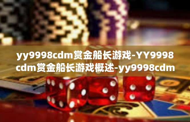 yy9998cdm赏金船长游戏-YY9998cdm赏金船长游戏概述-yy9998cdm赏金船长游戏
