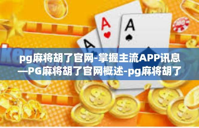 pg麻将胡了官网-掌握主流APP讯息—PG麻将胡了官网概述-pg麻将胡了官网