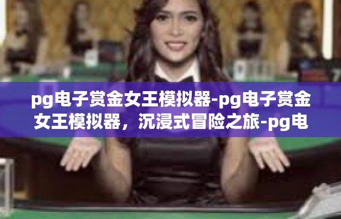 pg电子赏金女王模拟器-pg电子赏金女王模拟器，沉浸式冒险之旅-pg电子赏金女王模拟器