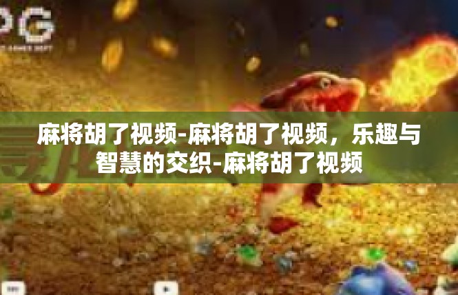 麻将胡了视频-麻将胡了视频，乐趣与智慧的交织-麻将胡了视频