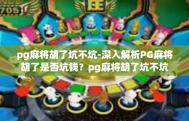 pg麻将胡了坑不坑-深入解析PG麻将胡了是否坑钱？pg麻将胡了坑不坑
