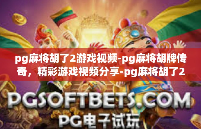 pg麻将胡了2游戏视频-pg麻将胡牌传奇，精彩游戏视频分享-pg麻将胡了2游戏视频