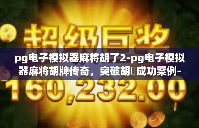pg电子模拟器麻将胡了2-pg电子模拟器麻将胡牌传奇，突破胡癈成功案例-pg电子模拟器麻将胡了2