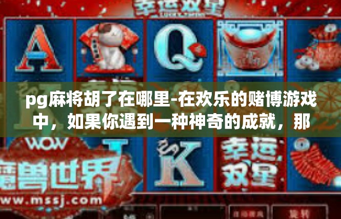 pg麻将胡了在哪里-在欢乐的赌博游戏中，如果你遇到一种神奇的成就，那就是传说中的PG麻将胡了，那你一定会激动不已。让我带你一起揭开这一神秘的秘境。pg麻将胡了在哪里