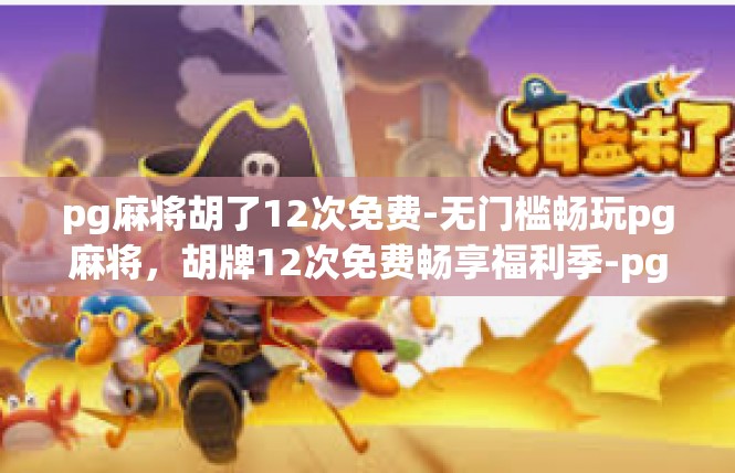 pg麻将胡了12次免费-无门槛畅玩pg麻将，胡牌12次免费畅享福利季-pg麻将胡了12次免费