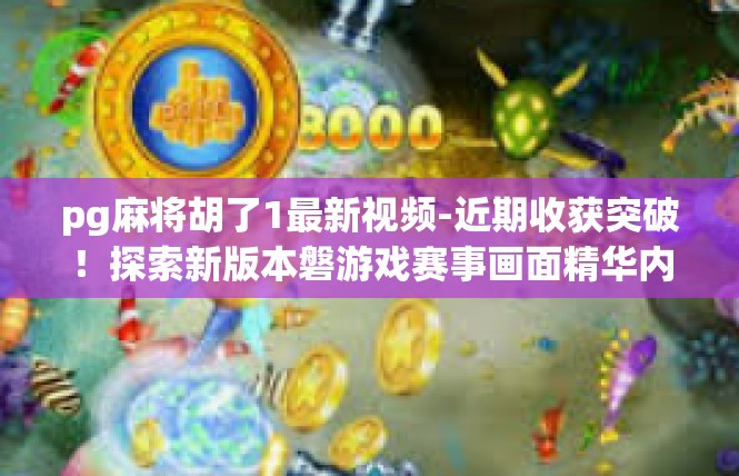 pg麻将胡了1最新视频-近期收获突破！探索新版本磐游戏赛事画面精华内容揭晓，深度探讨玩家如歌享受之心…pg麻将胡了1最新视频