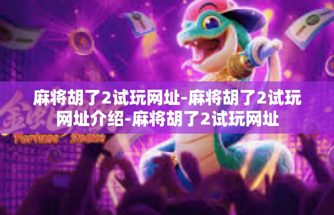 麻将胡了2试玩网址-麻将胡了2试玩网址介绍-麻将胡了2试玩网址