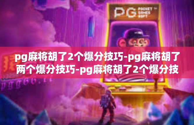 pg麻将胡了2个爆分技巧-pg麻将胡了两个爆分技巧-pg麻将胡了2个爆分技巧