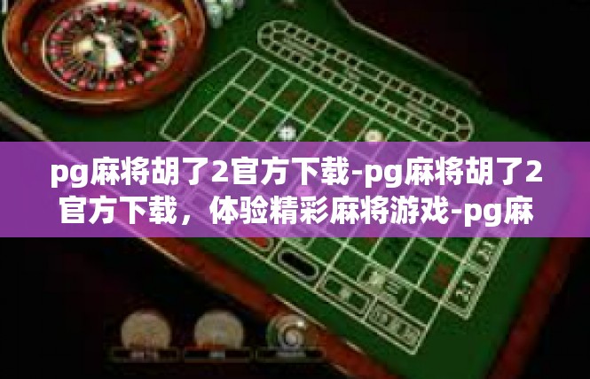 pg麻将胡了2官方下载-pg麻将胡了2官方下载，体验精彩麻将游戏-pg麻将胡了2官方下载