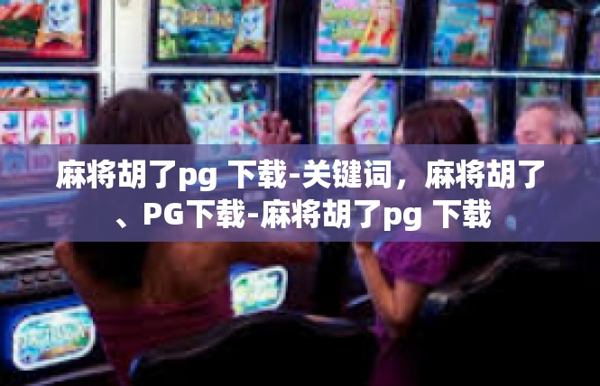 麻将胡了pg 下载-关键词，麻将胡了、PG下载-麻将胡了pg 下载