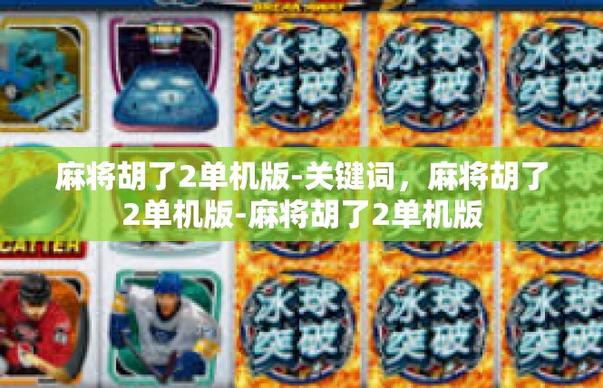 麻将胡了2单机版-关键词，麻将胡了2单机版-麻将胡了2单机版