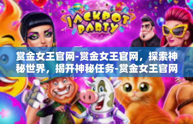赏金女王官网-赏金女王官网，探索神秘世界，揭开神秘任务-赏金女王官网