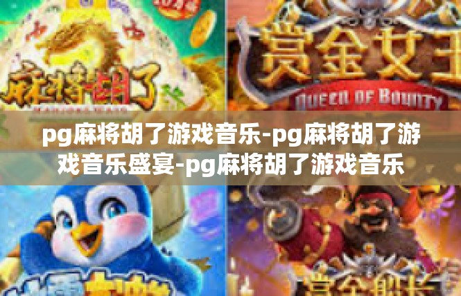 pg麻将胡了游戏音乐-pg麻将胡了游戏音乐盛宴-pg麻将胡了游戏音乐