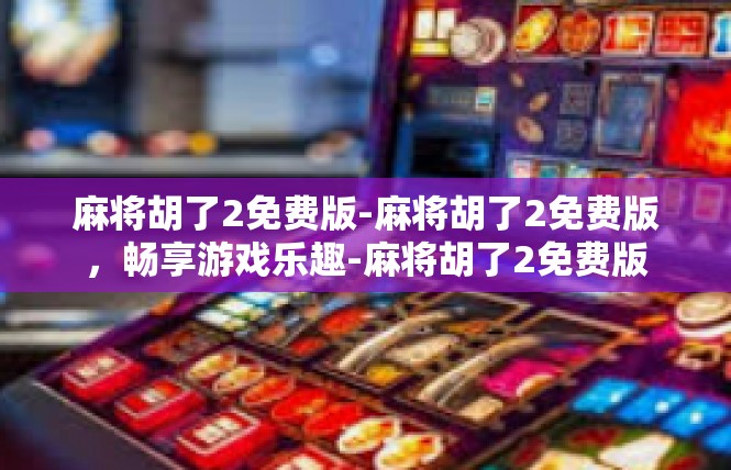 麻将胡了2免费版-麻将胡了2免费版，畅享游戏乐趣-麻将胡了2免费版