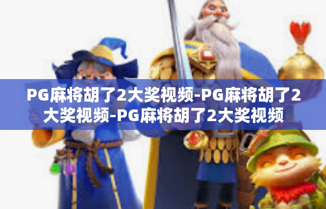 PG麻将胡了2大奖视频-PG麻将胡了2大奖视频-PG麻将胡了2大奖视频