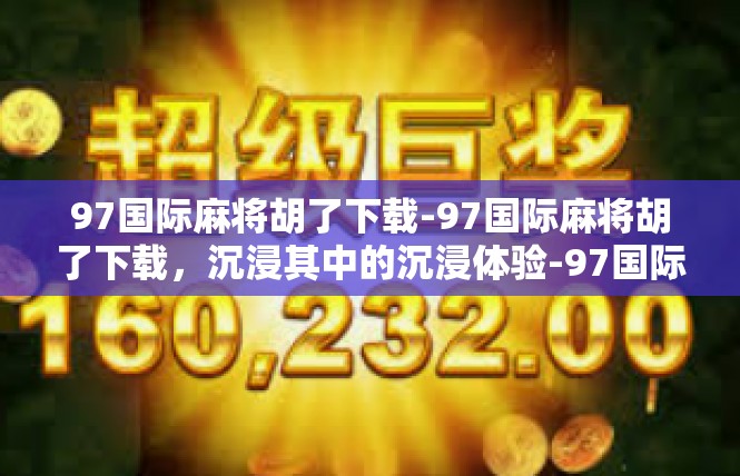 97国际麻将胡了下载-97国际麻将胡了下载，沉浸其中的沉浸体验-97国际麻将胡了下载