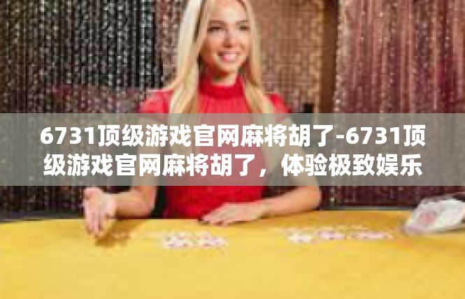 6731顶级游戏官网麻将胡了-6731顶级游戏官网麻将胡了，体验极致娱乐激情-6731顶级游戏官网麻将胡了